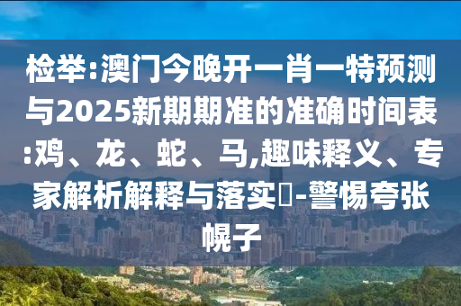 檢舉:澳門今晚開一肖一特預(yù)測與2025新期期準(zhǔn)的準(zhǔn)確時間表:雞、龍、蛇、馬,趣味釋義、專家解析解釋與落實(shí)?-警惕夸張幌子
