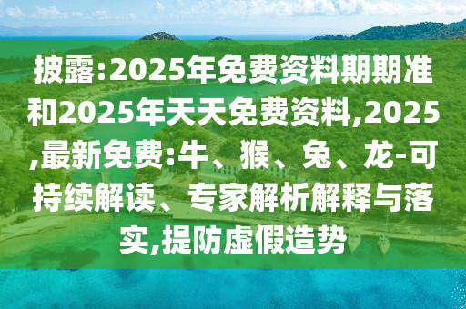 披露:2025年免費(fèi)資料期期準(zhǔn)和2025年天天免費(fèi)資料,2025,最新免費(fèi):牛、猴、兔、龍-可持續(xù)解讀、專家解析解釋與落實(shí),提防虛假造勢(shì)