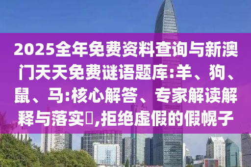 2025全年免費資料查詢與新澳門天天免費謎語題庫:羊、狗、鼠、馬:核心解答、專家解讀解釋與落實?,拒絕虛假的假幌子
