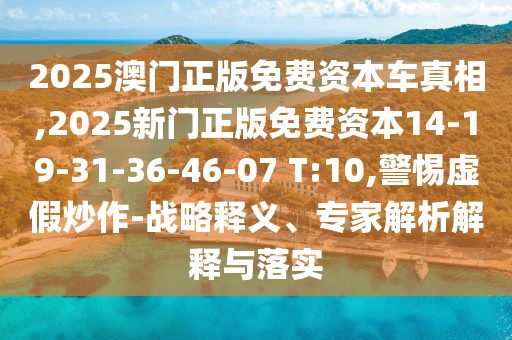 2025澳門正版免費資本車真相,2025新門正版免費資本14-19-31-36-46-07 T:10,警惕虛假炒作-戰(zhàn)略釋義、專家解析解釋與落實
