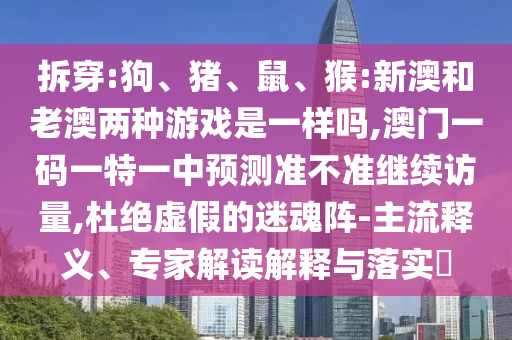 拆穿:狗、豬、鼠、猴:新澳和老澳兩種游戲是一樣嗎,澳門(mén)一碼一特一中預(yù)測(cè)準(zhǔn)不準(zhǔn)繼續(xù)訪量,杜絕虛假的迷魂陣-主流釋義、專(zhuān)家解讀解釋與落實(shí)?
