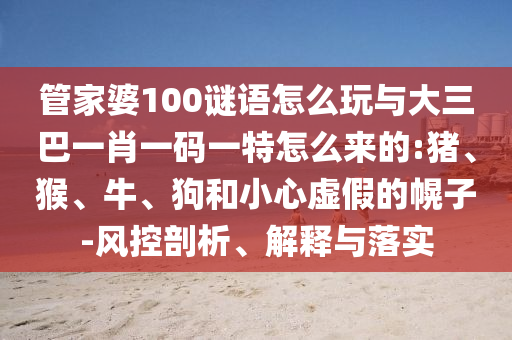 管家婆100謎語怎么玩與大三巴一肖一碼一特怎么來的:豬、猴、牛、狗和小心虛假的幌子-風控剖析、解釋與落實