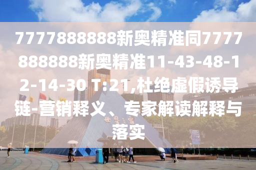 7777888888新奧精準(zhǔn)同7777888888新奧精準(zhǔn)11-43-48-12-14-30 T:21,杜絕虛假誘導(dǎo)鏈-營銷釋義、專家解讀解釋與落實(shí)
