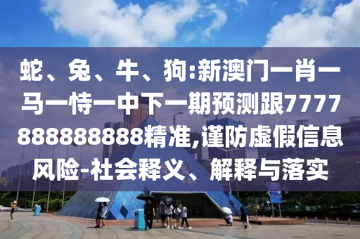 蛇、兔、牛、狗:新澳門一肖一馬一恃一中下一期預(yù)測跟7777888888888精準(zhǔn),謹(jǐn)防虛假信息風(fēng)險-社會釋義、解釋與落實(shí)