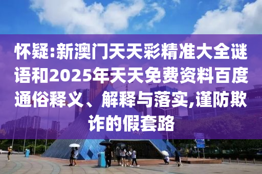 懷疑:新澳門天天彩精準(zhǔn)大全謎語和2025年天天免費(fèi)資料百度通俗釋義、解釋與落實(shí),謹(jǐn)防欺詐的假套路