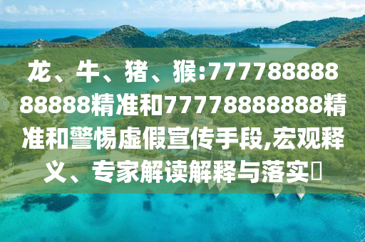 龍、牛、豬、猴:77778888888888精準(zhǔn)和77778888888精準(zhǔn)和警惕虛假宣傳手段,宏觀釋義、專家解讀解釋與落實?