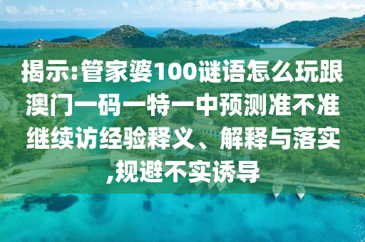 揭示:管家婆100謎語怎么玩跟澳門一碼一特一中預(yù)測準(zhǔn)不準(zhǔn)繼續(xù)訪經(jīng)驗(yàn)釋義、解釋與落實(shí),規(guī)避不實(shí)誘導(dǎo)