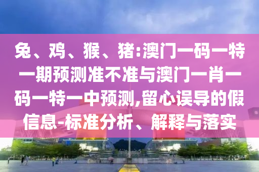 兔、雞、猴、豬:澳門一碼一特一期預(yù)測準(zhǔn)不準(zhǔn)與澳門一肖一碼一特一中預(yù)測,留心誤導(dǎo)的假信息-標(biāo)準(zhǔn)分析、解釋與落實(shí)