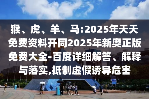 猴、虎、羊、馬:2025年天天免費(fèi)資料開同2025年新奧正版免費(fèi)大全-百度詳細(xì)解答、解釋與落實(shí),抵制虛假誘導(dǎo)危害