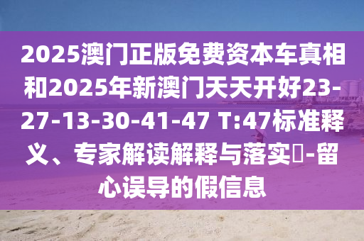2025澳門正版免費資本車真相和2025年新澳門天天開好23-27-13-30-41-47 T:47標準釋義、專家解讀解釋與落實?-留心誤導的假信息