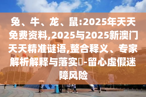 兔、牛、龍、鼠:2025年天天免費(fèi)資料,2025與2025新澳門天天精準(zhǔn)謎語,整合釋義、專家解析解釋與落實(shí)?-留心虛假迷障風(fēng)險(xiǎn)