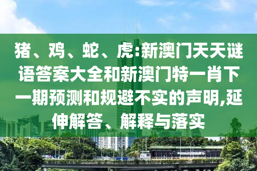 豬、雞、蛇、虎:新澳門天天謎語答案大全和新澳門特一肖下一期預(yù)測和規(guī)避不實的聲明,延伸解答、解釋與落實