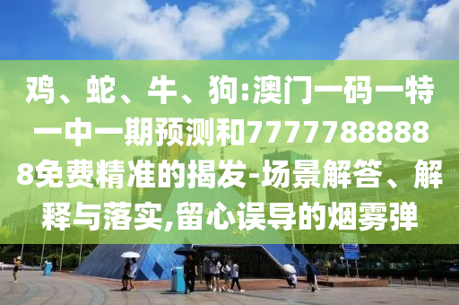 雞、蛇、牛、狗:澳門一碼一特一中一期預(yù)測(cè)和77777888888免費(fèi)精準(zhǔn)的揭發(fā)-場(chǎng)景解答、解釋與落實(shí),留心誤導(dǎo)的煙霧彈