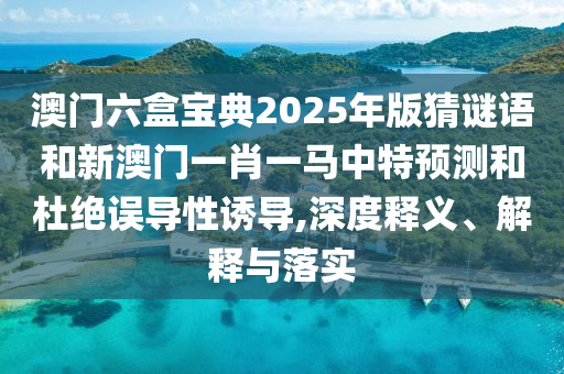 澳門六盒寶典2025年版猜謎語和新澳門一肖一馬中特預(yù)測和杜絕誤導(dǎo)性誘導(dǎo),深度釋義、解釋與落實