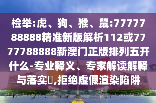 檢舉:虎、狗、猴、鼠:7777788888精準(zhǔn)新版解析112或7777788888新澳門正版排列五開什么-專業(yè)釋義、專家解讀解釋與落實(shí)?,拒絕虛假渲染陷阱