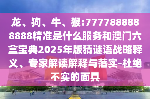 龍、狗、牛、猴:7777888888888精準(zhǔn)是什么服務(wù)和澳門六盒寶典2025年版猜謎語戰(zhàn)略釋義、專家解讀解釋與落實(shí)-杜絕不實(shí)的面具