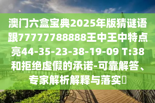 澳門六盒寶典2025年版猜謎語跟77777788888王中王中特點(diǎn)亮44-35-23-38-19-09 T:38和拒絕虛假的承諾-可靠解答、專家解析解釋與落實(shí)?