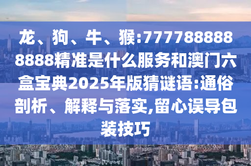龍、狗、牛、猴:7777888888888精準(zhǔn)是什么服務(wù)和澳門六盒寶典2025年版猜謎語:通俗剖析、解釋與落實(shí),留心誤導(dǎo)包裝技巧
