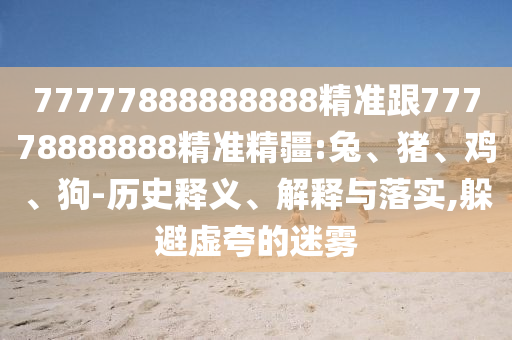 77777888888888精準(zhǔn)跟77778888888精準(zhǔn)精疆:兔、豬、雞、狗-歷史釋義、解釋與落實(shí),躲避虛夸的迷霧