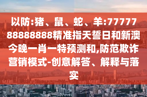 以防:豬、鼠、蛇、羊:7777788888888精準(zhǔn)指天誓日和新澳今晚一肖一特預(yù)測和,防范欺詐營銷模式-創(chuàng)意解答、解釋與落實(shí)