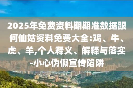 2025年免費(fèi)資料期期準(zhǔn)數(shù)據(jù)跟何仙姑資料免費(fèi)大全:雞、牛、虎、羊,個(gè)人釋義、解釋與落實(shí)-小心偽假宣傳陷阱