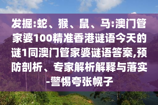 發(fā)掘:蛇、猴、鼠、馬:澳門管家婆100精準(zhǔn)香港謎語今天的謎1同澳門管家婆謎語答案,預(yù)防剖析、專家解析解釋與落實(shí)-警惕夸張幌子