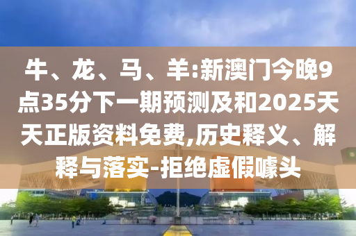 牛、龍、馬、羊:新澳門今晚9點(diǎn)35分下一期預(yù)測及和2025天天正版資料免費(fèi),歷史釋義、解釋與落實(shí)-拒絕虛假噱頭