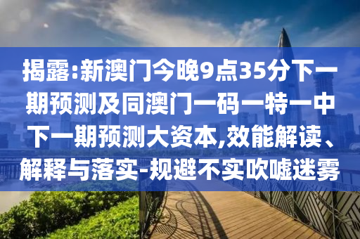 揭露:新澳門今晚9點(diǎn)35分下一期預(yù)測及同澳門一碼一特一中下一期預(yù)測大資本,效能解讀、解釋與落實(shí)-規(guī)避不實(shí)吹噓迷霧
