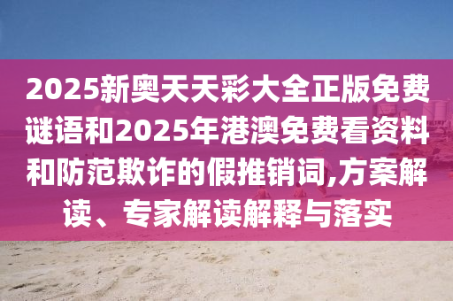 2025新奧天天彩大全正版免費(fèi)謎語和2025年港澳免費(fèi)看資料和防范欺詐的假推銷詞,方案解讀、專家解讀解釋與落實(shí)