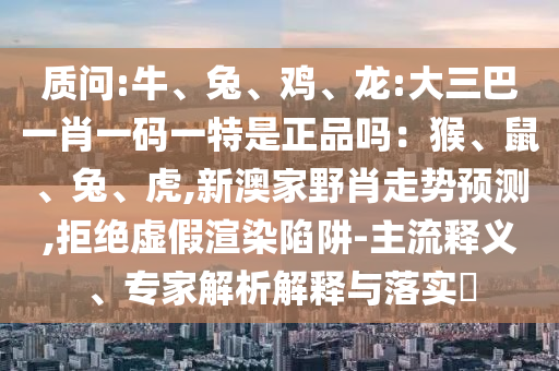 質(zhì)問:牛、兔、雞、龍:大三巴一肖一碼一特是正品嗎：猴、鼠、兔、虎,新澳家野肖走勢(shì)預(yù)測(cè),拒絕虛假渲染陷阱-主流釋義、專家解析解釋與落實(shí)?