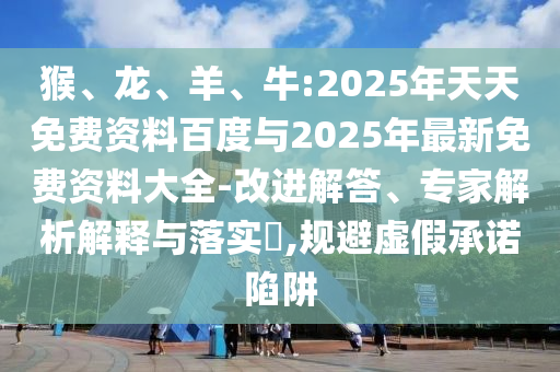 猴、龍、羊、牛:2025年天天免費(fèi)資料百度與2025年最新免費(fèi)資料大全-改進(jìn)解答、專家解析解釋與落實(shí)?,規(guī)避虛假承諾陷阱