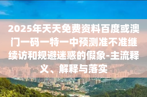2025年天天免費(fèi)資料百度或澳門一碼一特一中預(yù)測(cè)準(zhǔn)不準(zhǔn)繼續(xù)訪和規(guī)避迷惑的假象-主流釋義、解釋與落實(shí)
