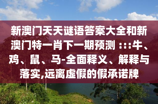 新澳門天天謎語答案大全和新澳門特一肖下一期預(yù)測(cè)	 :::牛、雞、鼠、馬-全面釋義、解釋與落實(shí),遠(yuǎn)離虛假的假承諾牌