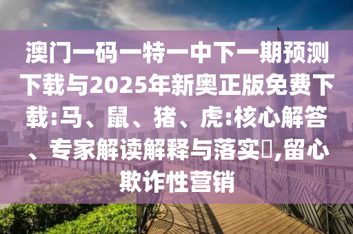 澳門一碼一特一中下一期預(yù)測(cè)下載與2025年新奧正版免費(fèi)下載:馬、鼠、豬、虎:核心解答、專家解讀解釋與落實(shí)?,留心欺詐性營(yíng)銷