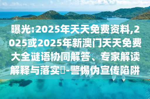 曝光:2025年天天免費(fèi)資料,2025或2025年新澳門(mén)天天免費(fèi)大全謎語(yǔ)協(xié)同解答、專家解讀解釋與落實(shí)?-警惕偽宣傳陷阱