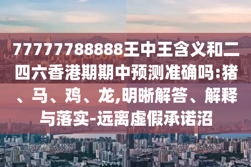 77777788888王中王含義和二四六香港期期中預(yù)測準(zhǔn)確嗎:豬、馬、雞、龍,明晰解答、解釋與落實(shí)-遠(yuǎn)離虛假承諾沼