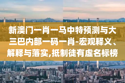 新澳門一肖一馬中特預(yù)測(cè)與大三巴內(nèi)部一碼一肖-宏觀釋義、解釋與落實(shí),抵制徒有虛名標(biāo)榜