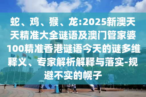 蛇、雞、猴、龍:2025新澳天天精準(zhǔn)大全謎語及澳門管家婆100精準(zhǔn)香港謎語今天的謎多維釋義、專家解析解釋與落實(shí)-規(guī)避不實(shí)的幌子