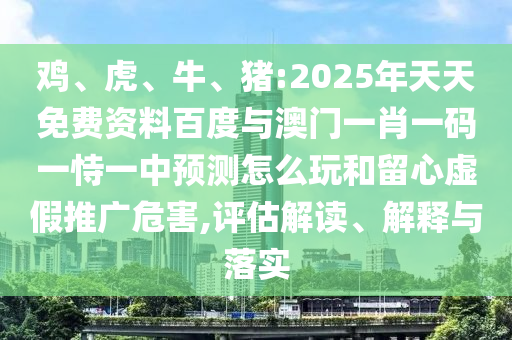 雞、虎、牛、豬:2025年天天免費(fèi)資料百度與澳門(mén)一肖一碼一恃一中預(yù)測(cè)怎么玩和留心虛假推廣危害,評(píng)估解讀、解釋與落實(shí)