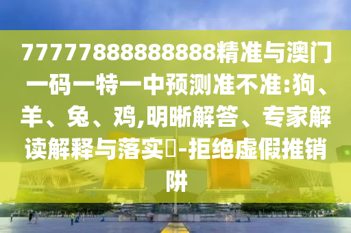 77777888888888精準(zhǔn)與澳門一碼一特一中預(yù)測(cè)準(zhǔn)不準(zhǔn):狗、羊、兔、雞,明晰解答、專家解讀解釋與落實(shí)?-拒絕虛假推銷阱