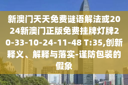 新澳門天天免費謎語解法或2024新澳門正版免費掛牌燈牌20-33-10-24-11-48 T:35,創(chuàng)新釋義、解釋與落實-謹(jǐn)防包裝的假象