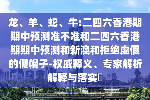 龍、羊、蛇、牛:二四六香港期期中預(yù)測(cè)準(zhǔn)不準(zhǔn)和二四六香港期期中預(yù)測(cè)和新澳和拒絕虛假的假幌子-權(quán)威釋義、專(zhuān)家解析解釋與落實(shí)?