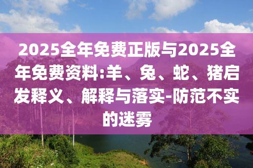 2025全年免費(fèi)正版與2025全年免費(fèi)資料:羊、兔、蛇、豬啟發(fā)釋義、解釋與落實(shí)-防范不實(shí)的迷霧