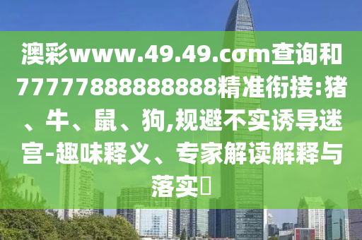 澳彩www.49.49.cσm查詢和77777888888888精準(zhǔn)銜接:豬、牛、鼠、狗,規(guī)避不實(shí)誘導(dǎo)迷宮-趣味釋義、專家解讀解釋與落實(shí)?