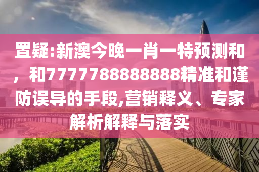 置疑:新澳今晚一肖一特預(yù)測(cè)和，和7777788888888精準(zhǔn)和謹(jǐn)防誤導(dǎo)的手段,營(yíng)銷釋義、專家解析解釋與落實(shí)