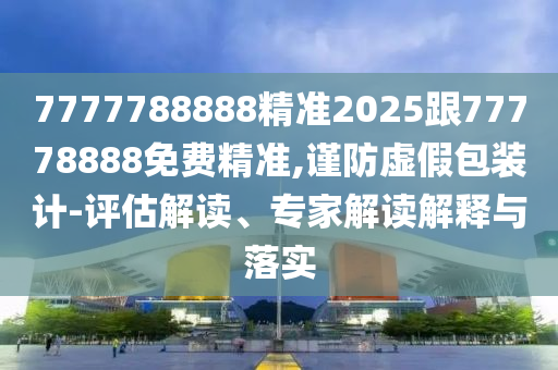 7777788888精準(zhǔn)2025跟77778888免費(fèi)精準(zhǔn),謹(jǐn)防虛假包裝計(jì)-評(píng)估解讀、專家解讀解釋與落實(shí)