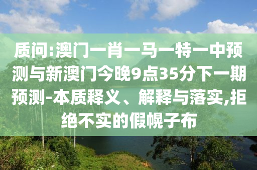 質(zhì)問:澳門一肖一馬一特一中預(yù)測與新澳門今晚9點35分下一期預(yù)測-本質(zhì)釋義、解釋與落實,拒絕不實的假幌子布