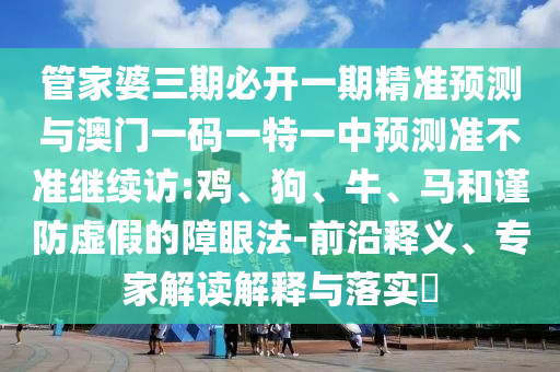 管家婆三期必開(kāi)一期精準(zhǔn)預(yù)測(cè)與澳門(mén)一碼一特一中預(yù)測(cè)準(zhǔn)不準(zhǔn)繼續(xù)訪:雞、狗、牛、馬和謹(jǐn)防虛假的障眼法-前沿釋義、專(zhuān)家解讀解釋與落實(shí)?