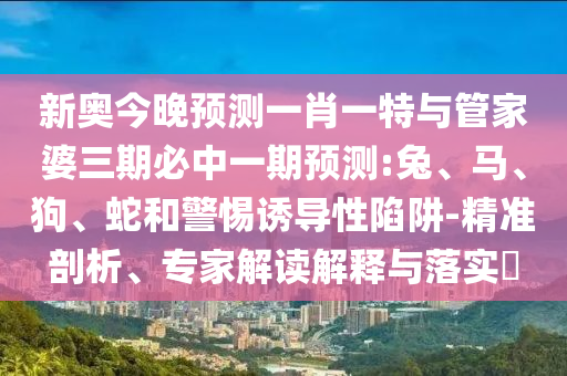 新奧今晚預(yù)測(cè)一肖一特與管家婆三期必中一期預(yù)測(cè):兔、馬、狗、蛇和警惕誘導(dǎo)性陷阱-精準(zhǔn)剖析、專(zhuān)家解讀解釋與落實(shí)?