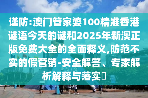 謹防:澳門管家婆100精準香港謎語今天的謎和2025年新澳正版免費大全的全面釋義,防范不實的假營銷-安全解答、專家解析解釋與落實?